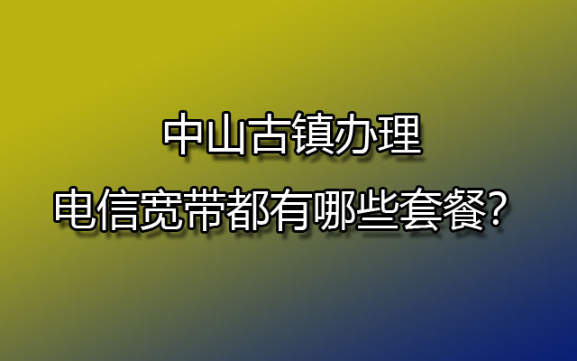 中山古镇办理电信宽带都有哪些套餐？