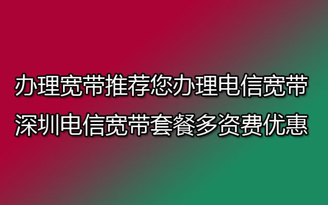 办理宽带推荐您办理电信宽带,深圳电信宽带套餐多资费优惠