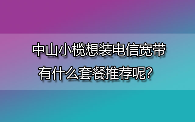 中山小榄电信宽带,小榄电信宽带套餐,小榄电信宽带报装