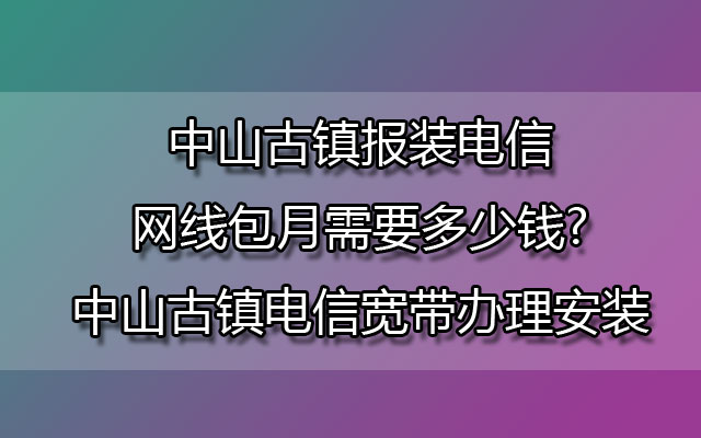 中山古镇报装电信网线包月需要多少钱?中山古镇电信宽带办理安装