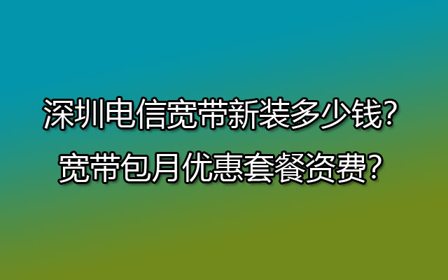 深圳电信宽带新装多少钱？宽带包月优惠套餐资费？