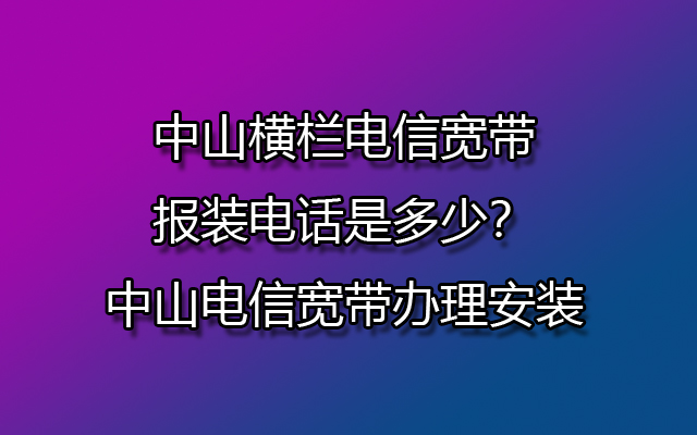 中山横栏电信宽带报装电话是多少？中山电信宽带办理安装