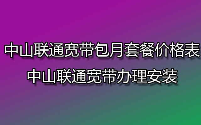 中山联通宽带包月套餐价格表-中山联通宽带办理安装