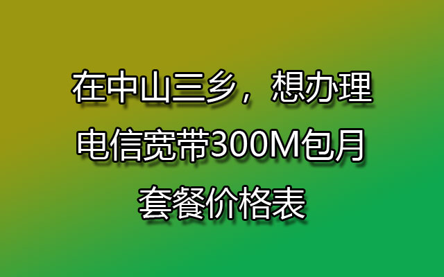 在中山三乡，想办理电信宽带300M包月套餐价格表