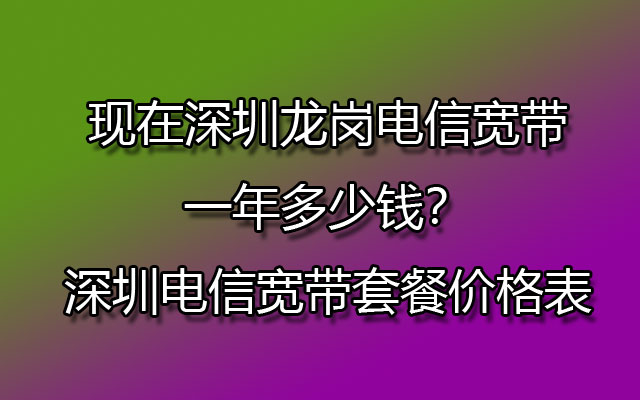 现在深圳龙岗电信宽带一年多少钱？深圳电信宽带套餐价格表