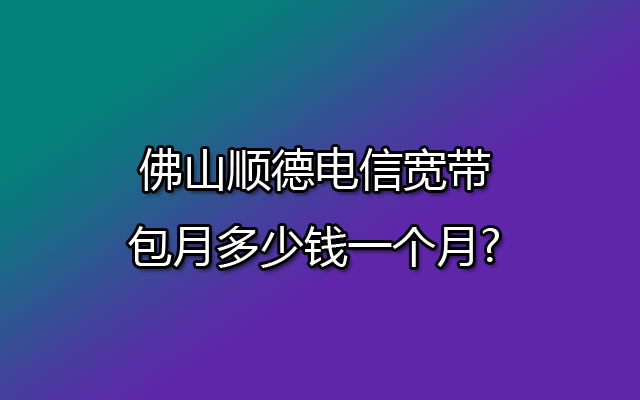 佛山顺德电信宽带,顺德电信宽带,顺德电信宽带包月