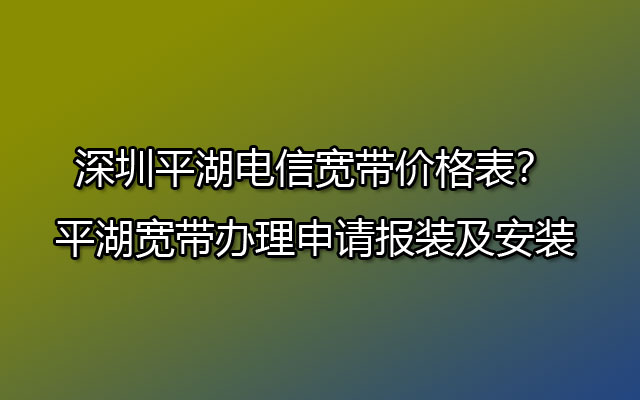 深圳平湖电信宽带,深圳平湖电信宽带价格表,平湖宽带办理申请