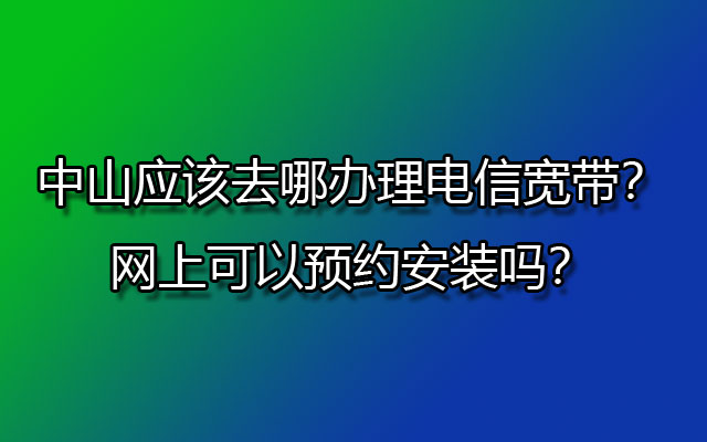 中山办理电信宽带,中山电信宽带预约安装,中山去哪办理电信宽带