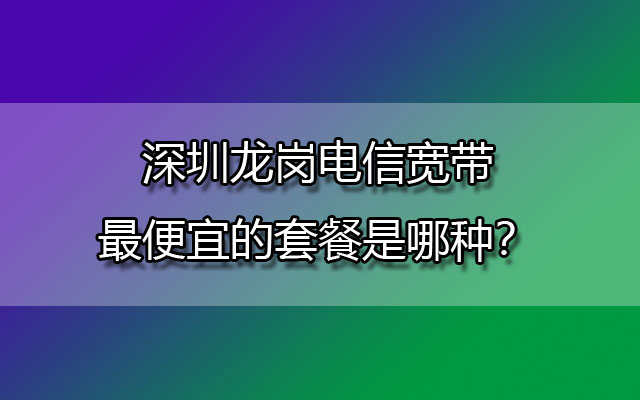 深圳龙岗电信宽带,龙岗电信宽带,龙岗电信宽带套餐