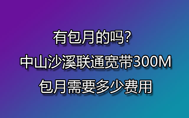 有包月的吗？中山沙溪联通宽带300M包月需要多少费用