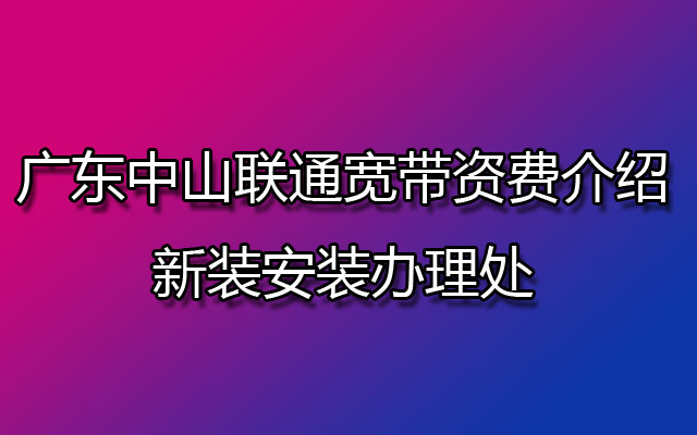 广东中山联通宽带,中山联通宽带,中山联通宽带资费,中山联通宽带新装,中山联通宽带安装办理