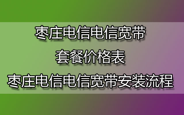 枣庄电信电信宽带套餐价格表-枣庄电信电信宽带安装流程