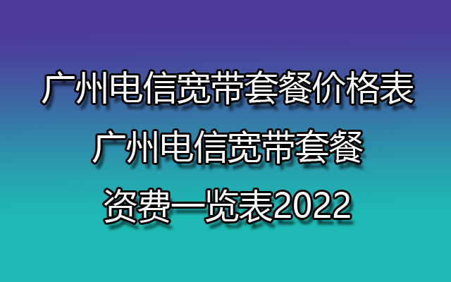 广州电信宽带套餐价格表-广州电信宽带套餐资费一览表2022