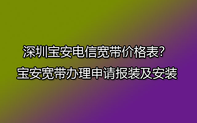 深圳宝安电信宽带,宝安电信宽带,宝安宽带办理申请,深圳宝安电信宽带价格表,宝安电信宽带价格表