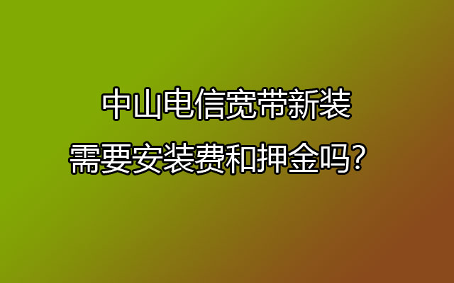 中山电信宽带新装需要安装费和押金吗？