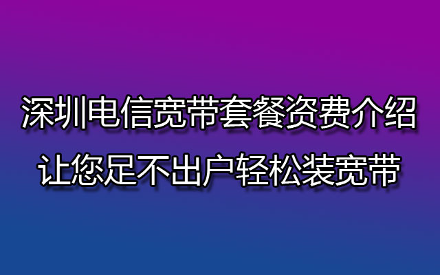 深圳电信宽带套餐资费介绍-让您足不出户轻松装宽带