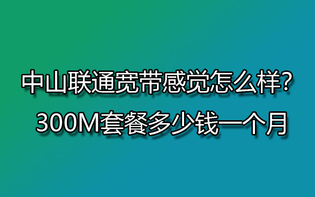 中山联通宽带感觉怎么样？300M套餐多少钱一个月