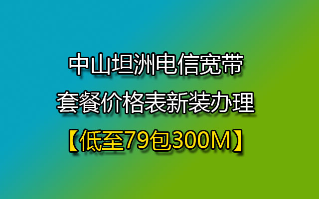 【低至79包300M】中山坦洲电信宽带套餐价格表新装办理