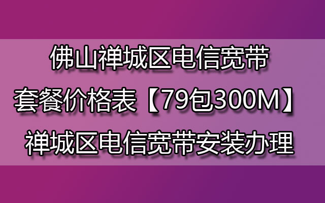 佛山禅城区电信宽带套餐价格表【79包300M】禅城区电信宽带安装办理