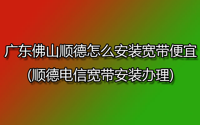 广东佛山顺德怎么安装宽带便宜(顺德电信宽带安装办理)