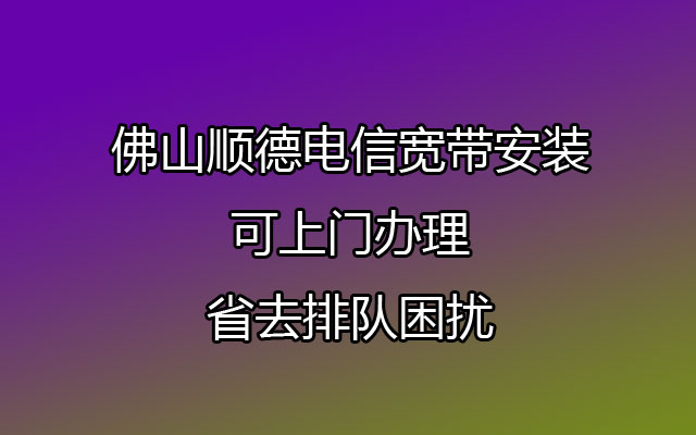 佛山顺德电信宽带安装，可上门办理，省去排队困扰