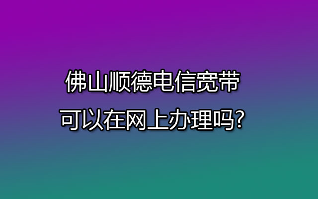 佛山顺德电信宽带,顺德电信宽带