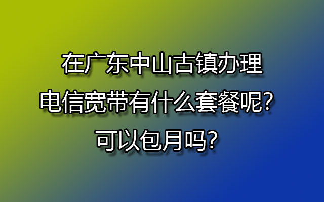 在广东中山古镇办理电信宽带有什么套餐呢？可以包月吗？