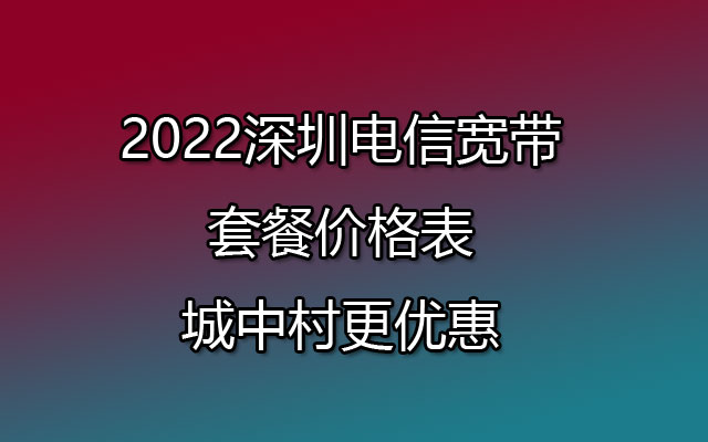 2022深圳电信宽带套餐价格表-城中村更优惠