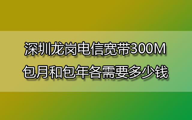 深圳龙岗电信宽带300M包月和包年各需要多少钱