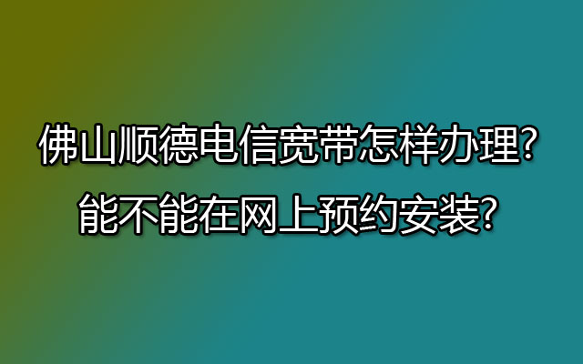 佛山顺德电信宽带,顺德电信宽带,顺德电信宽带预约安装,顺德电信宽带怎样办理