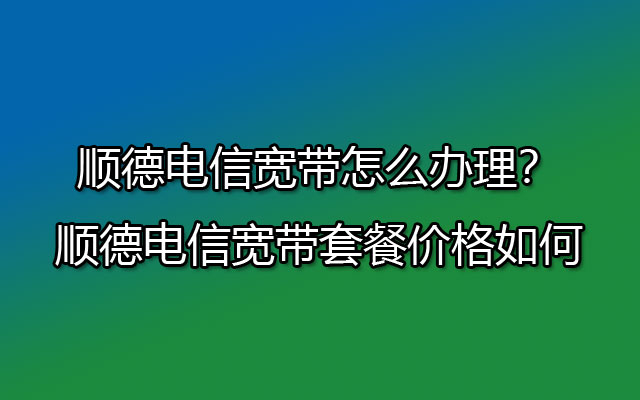 顺德电信宽带,顺德电信宽带办理,顺德电信宽带套餐