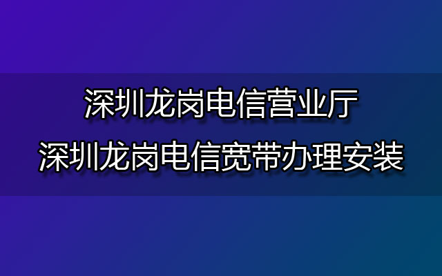 深圳龙岗电信宽带,深圳龙岗电信营业厅,龙岗电信营业厅,龙岗电信宽带办理,龙岗电信宽带办理安装