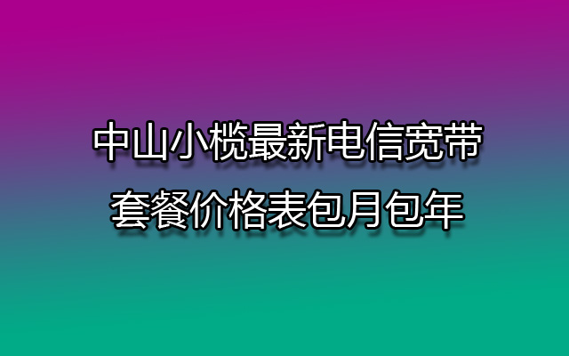 中山小榄最新电信宽带套餐价格表包月包年