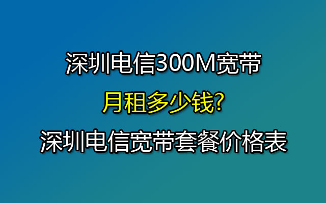 深圳电信300M宽带月租多少钱?深圳电信宽带套餐价格表