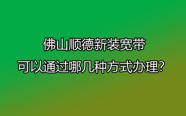 佛山顺德新装宽带可以通过哪几种方式办理？