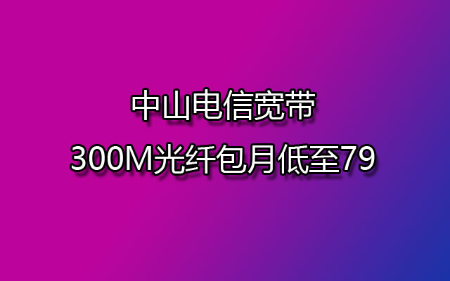 中山电信宽带,中山电信宽带包月,中山电信宽带300M