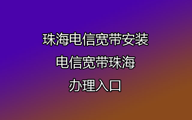 珠海电信宽带,珠海电信宽带安装,电信宽带珠海,珠海电信宽带办理