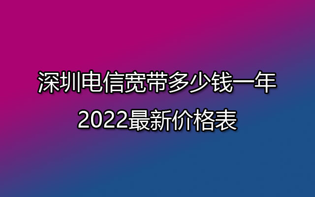 深圳电信宽带多少钱一年 2022最新价格表