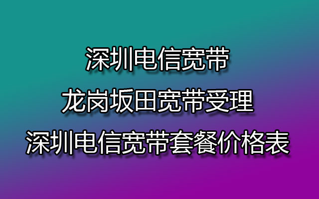 深圳电信宽带龙岗坂田宽带受理-深圳电信宽带套餐价格表