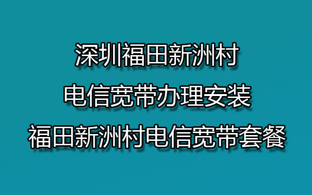 深圳福田新洲村电信宽带办理安装-福田新洲村电信宽带套餐