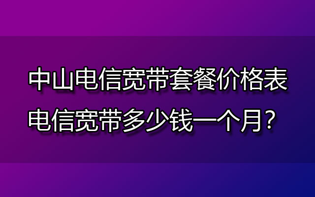 中山电信宽带套餐价格表-电信宽带多少钱一个月？