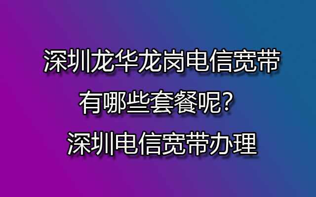 深圳龙华龙岗电信宽带有哪些套餐呢？深圳电信宽带办理