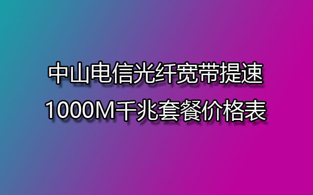 中山电信光纤宽带提速1000M千兆套餐价格表