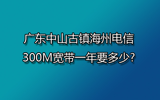 广东中山古镇海州电信300M宽带一年要多少?