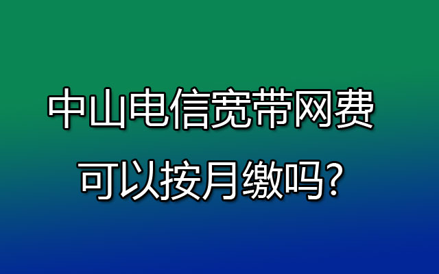 中山电信宽带网费可以按月缴吗?