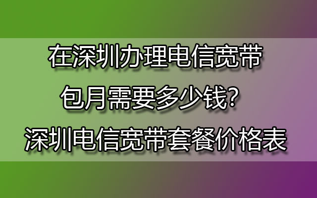 在深圳办理电信宽带包月需要多少钱？深圳电信宽带套餐价格表