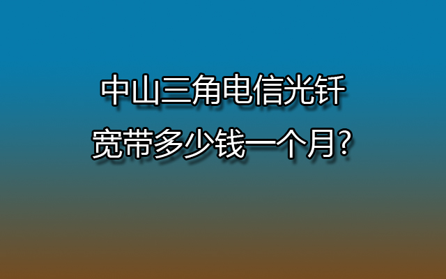 中山三角电信光钎宽带多少钱一个月?