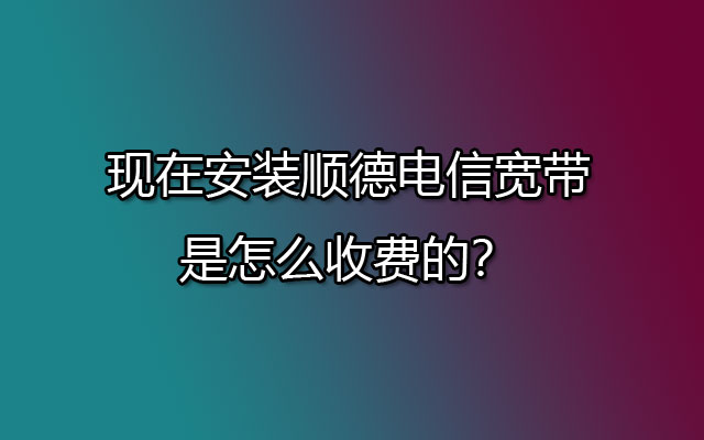 现在安装顺德电信宽带是怎么收费的？