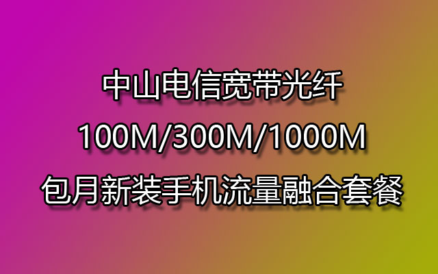 中山电信宽带光纤100M/300M/1000M包月新装手机流量融合套餐