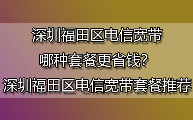 深圳福田电信宽带,深圳福田电信宽带套餐,福田电信宽带套餐